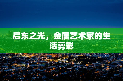 启东之光，金属艺术家的生活剪影