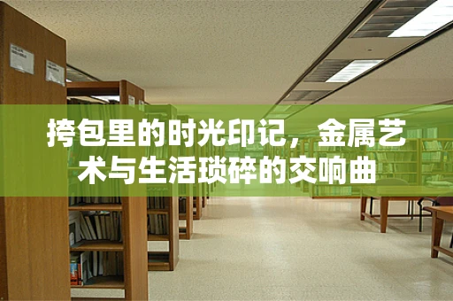 挎包里的时光印记，金属艺术与生活琐碎的交响曲