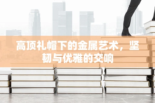 高顶礼帽下的金属艺术，坚韧与优雅的交响