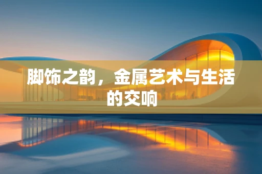 脚饰之韵，金属艺术与生活的交响
