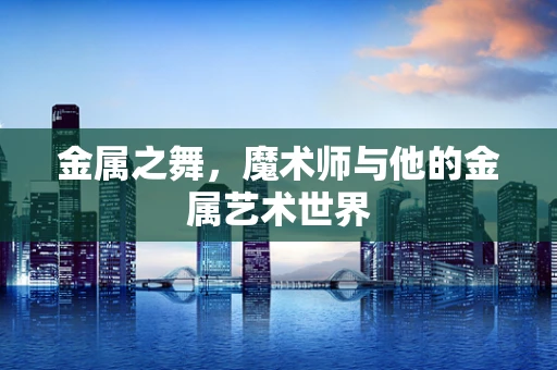 金属之舞，魔术师与他的金属艺术世界