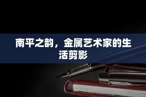 南平之韵，金属艺术家的生活剪影