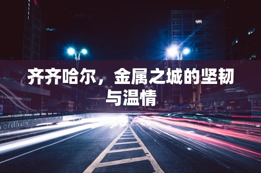 齐齐哈尔，金属之城的坚韧与温情