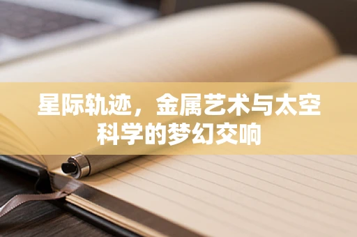 星际轨迹，金属艺术与太空科学的梦幻交响