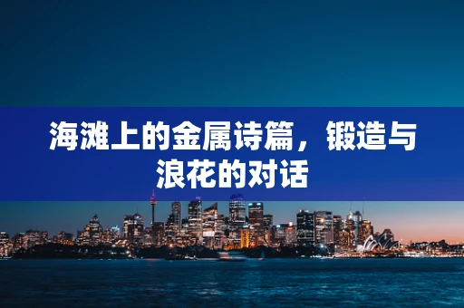 海滩上的金属诗篇，锻造与浪花的对话