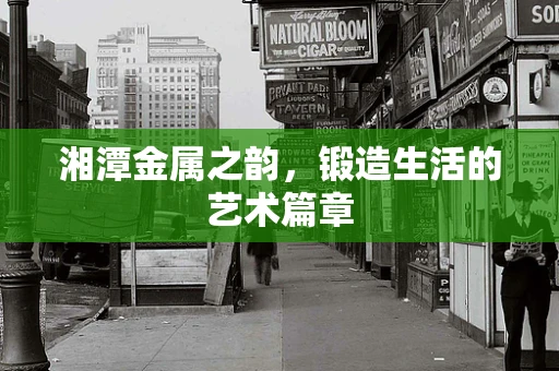 湘潭金属之韵，锻造生活的艺术篇章