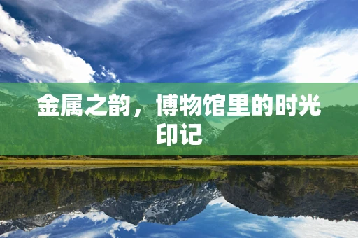 金属之韵，博物馆里的时光印记