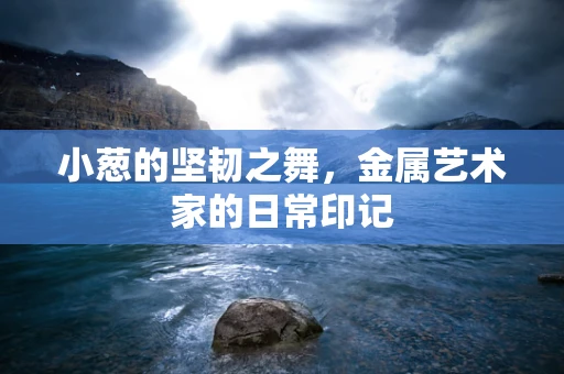 小葱的坚韧之舞，金属艺术家的日常印记