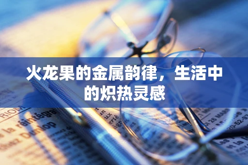 火龙果的金属韵律，生活中的炽热灵感