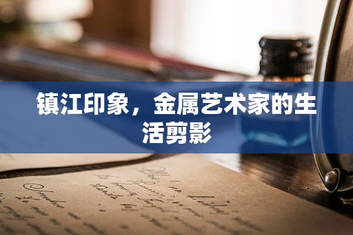 镇江印象，金属艺术家的生活剪影