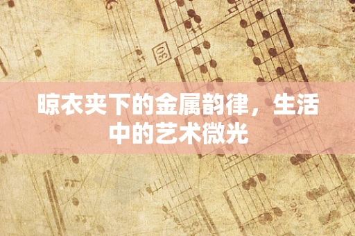 晾衣夹下的金属韵律，生活中的艺术微光