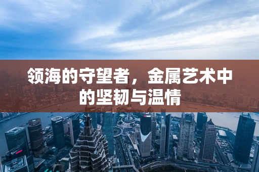 领海的守望者，金属艺术中的坚韧与温情