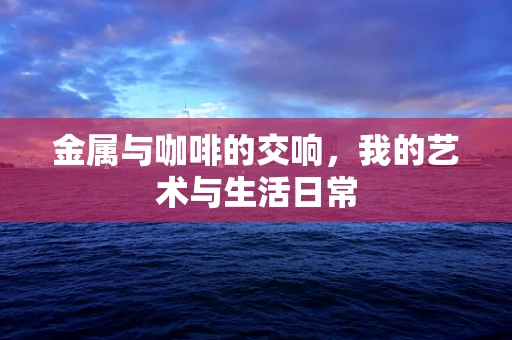 金属与咖啡的交响，我的艺术与生活日常