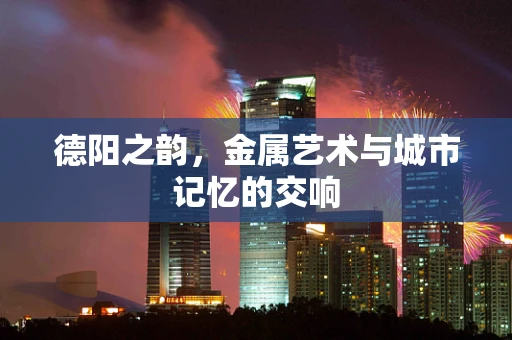 德阳之韵，金属艺术与城市记忆的交响