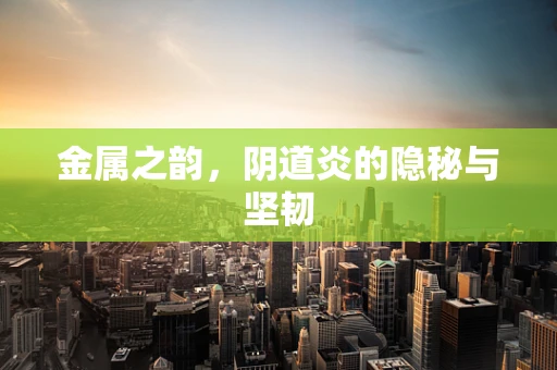 金属之韵，阴道炎的隐秘与坚韧