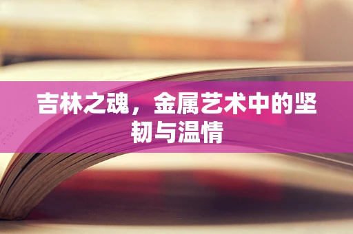 吉林之魂，金属艺术中的坚韧与温情