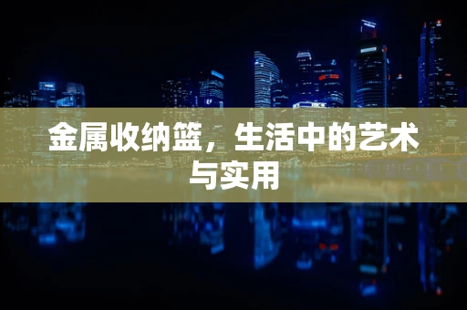 金属收纳篮，生活中的艺术与实用