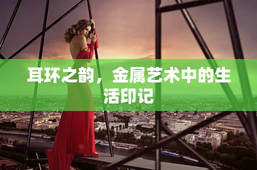 耳环之韵，金属艺术中的生活印记