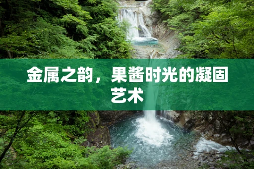 金属之韵，果酱时光的凝固艺术