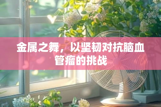 金属之舞，以坚韧对抗脑血管瘤的挑战
