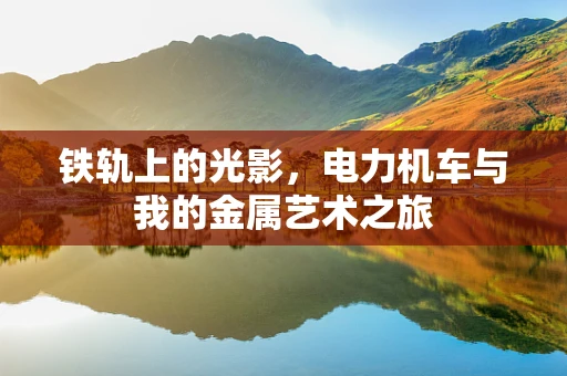 铁轨上的光影，电力机车与我的金属艺术之旅