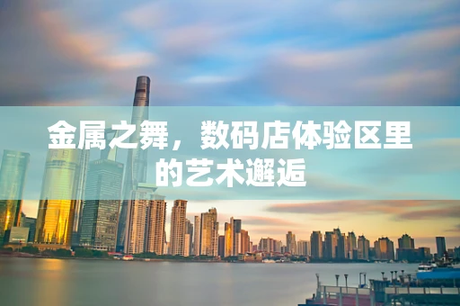金属之舞，数码店体验区里的艺术邂逅