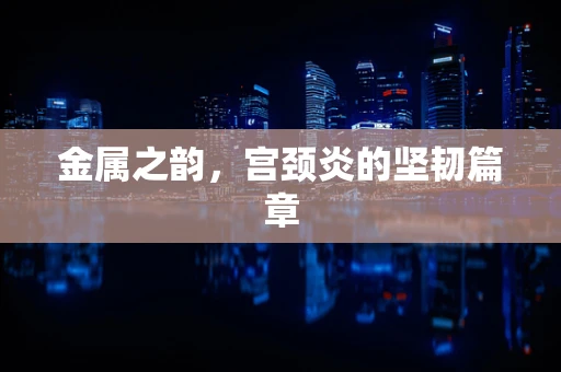 金属之韵，宫颈炎的坚韧篇章