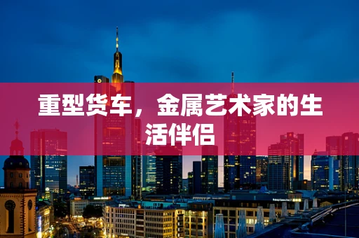 重型货车，金属艺术家的生活伴侣