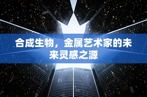 合成生物，金属艺术家的未来灵感之源