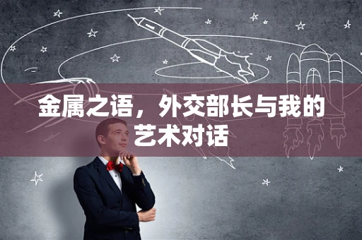 金属之语，外交部长与我的艺术对话
