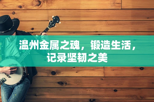 温州金属之魂，锻造生活，记录坚韧之美