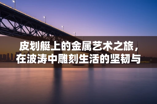 皮划艇上的金属艺术之旅，在波涛中雕刻生活的坚韧与灵动