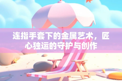 连指手套下的金属艺术，匠心独运的守护与创作