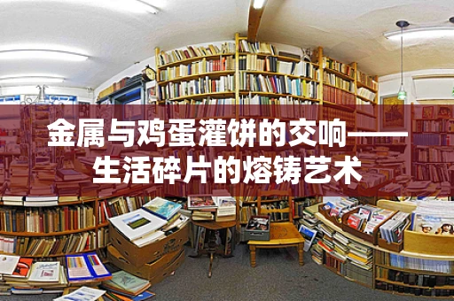金属与鸡蛋灌饼的交响——生活碎片的熔铸艺术