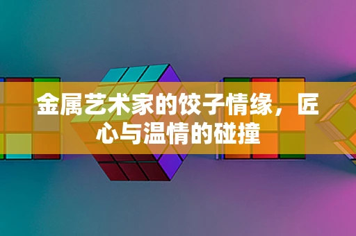金属艺术家的饺子情缘，匠心与温情的碰撞