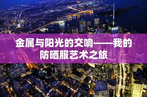 金属与阳光的交响——我的防晒服艺术之旅