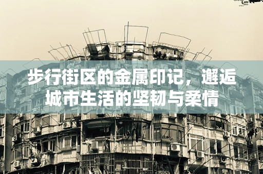 步行街区的金属印记，邂逅城市生活的坚韧与柔情