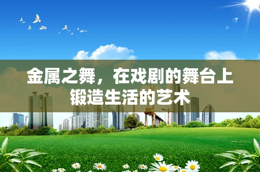 金属之舞，在戏剧的舞台上锻造生活的艺术