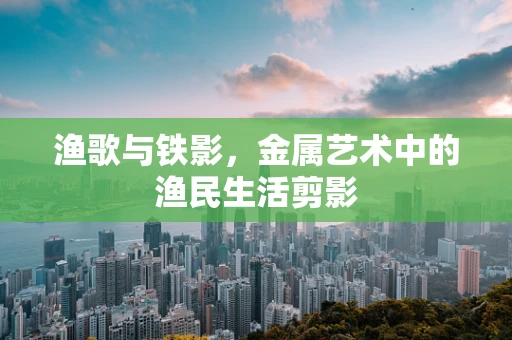 渔歌与铁影，金属艺术中的渔民生活剪影