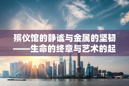 殡仪馆的静谧与金属的坚韧——生命的终章与艺术的起航
