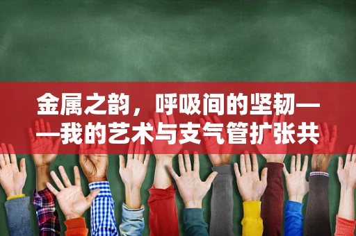 金属之韵，呼吸间的坚韧——我的艺术与支气管扩张共舞