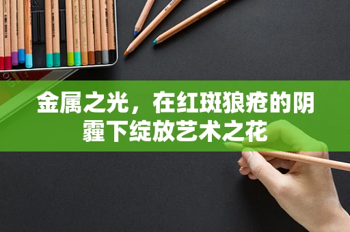 金属之光，在红斑狼疮的阴霾下绽放艺术之花