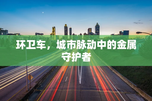 环卫车，城市脉动中的金属守护者