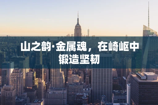 山之韵·金属魂，在崎岖中锻造坚韧