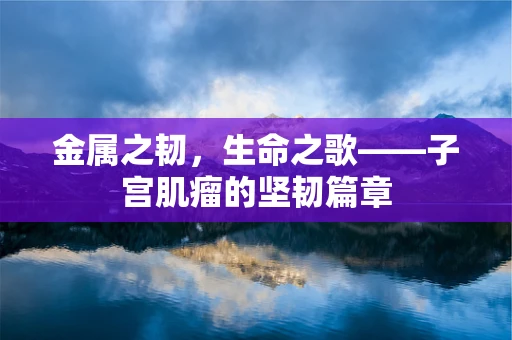 金属之韧，生命之歌——子宫肌瘤的坚韧篇章