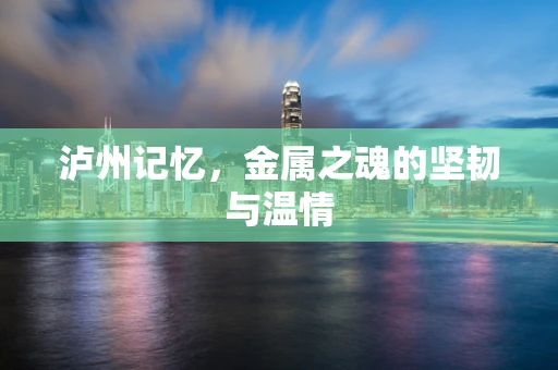 泸州记忆，金属之魂的坚韧与温情