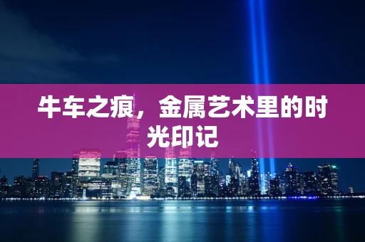 牛车之痕，金属艺术里的时光印记