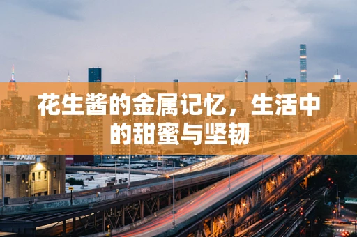 花生酱的金属记忆，生活中的甜蜜与坚韧