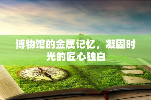 博物馆的金属记忆，凝固时光的匠心独白