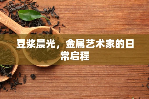豆浆晨光，金属艺术家的日常启程